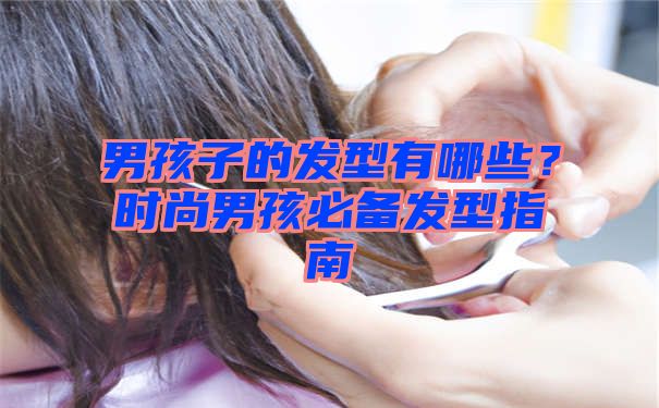 男孩子的发型有哪些？时尚男孩必备发型指南