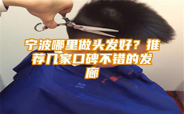 宁波哪里做头发好？推荐几家口碑不错的发廊