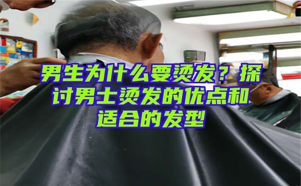 男生为什么要烫发？探讨男士烫发的优点和适合的发型