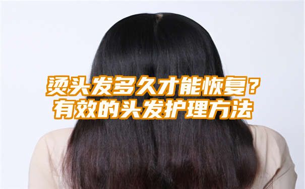 烫头发多久才能恢复？有效的头发护理方法