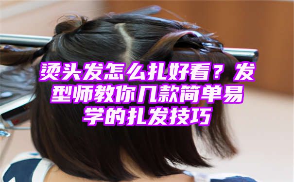 烫头发怎么扎好看？发型师教你几款简单易学的扎发技巧