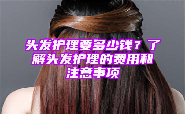 头发护理要多少钱？了解头发护理的费用和注意事项