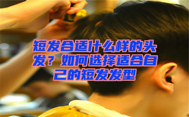 短发合适什么样的头发？如何选择适合自己的短发发型