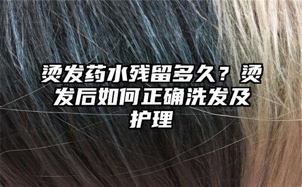 烫发药水残留多久？烫发后如何正确洗发及护理