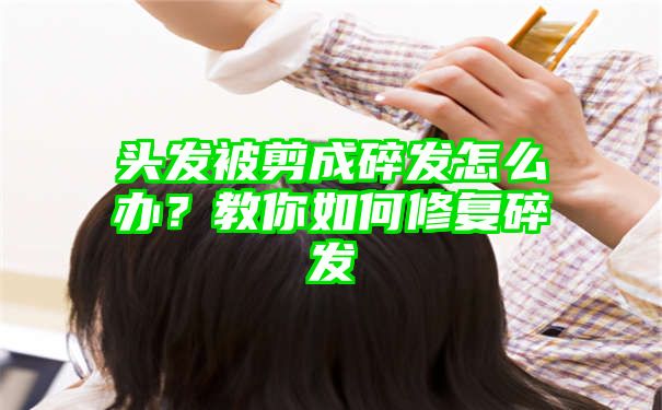 头发被剪成碎发怎么办？教你如何修复碎发