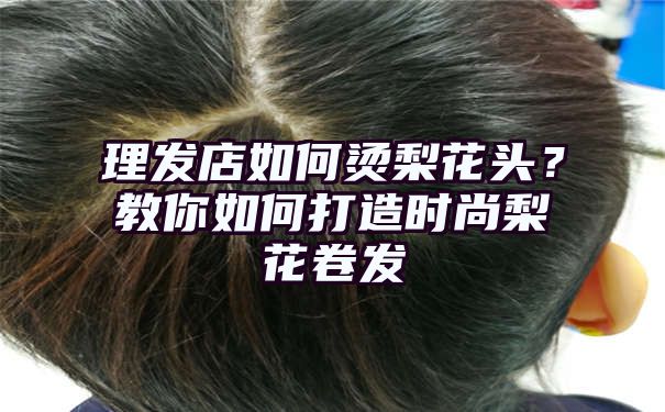 理发店如何烫梨花头？教你如何打造时尚梨花卷发