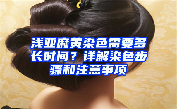 浅亚麻黄染色需要多长时间？详解染色步骤和注意事项