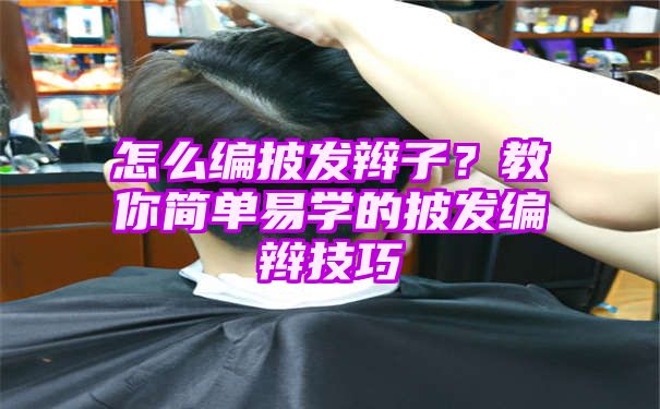 怎么编披发辫子？教你简单易学的披发编辫技巧