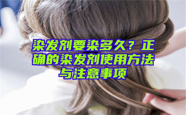 染发剂要染多久？正确的染发剂使用方法与注意事项