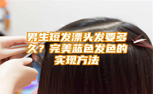 男生短发漂头发要多久？完美蓝色发色的实现方法