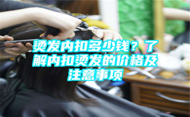 烫发内扣多少钱？了解内扣烫发的价格及注意事项