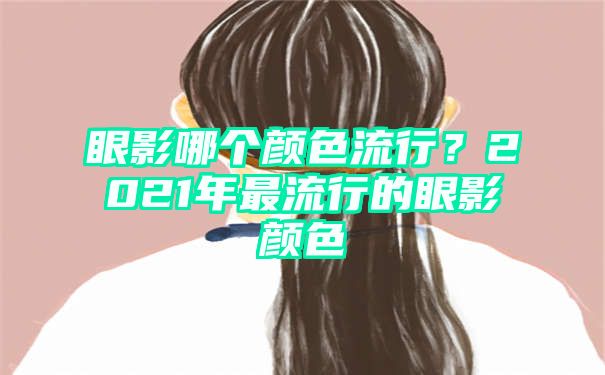 眼影哪个颜色流行？2021年最流行的眼影颜色