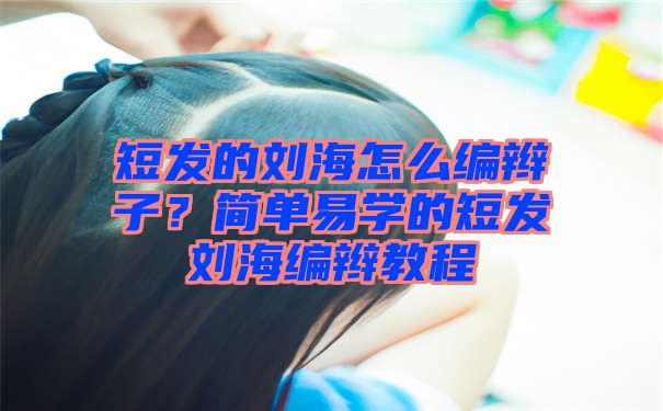 短发的刘海怎么编辫子？简单易学的短发刘海编辫教程