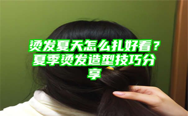 烫发夏天怎么扎好看？夏季烫发造型技巧分享