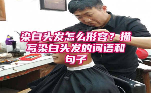 染白头发怎么形容？描写染白头发的词语和句子