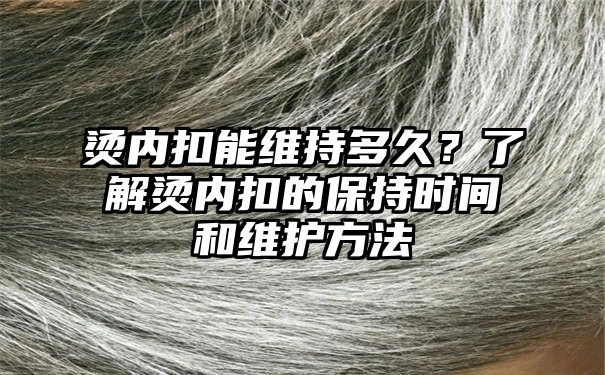 烫内扣能维持多久？了解烫内扣的保持时间和维护方法