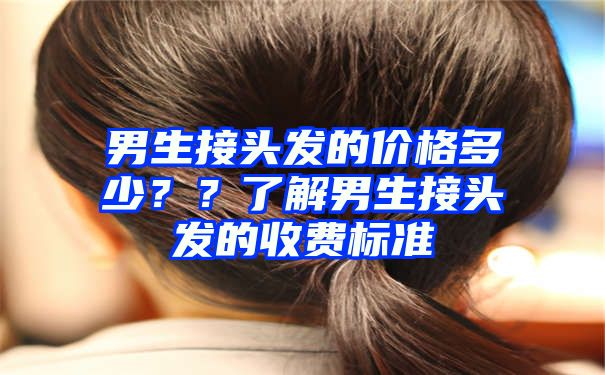 男生接头发的价格多少？？了解男生接头发的收费标准