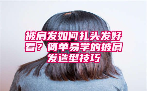 披肩发如何扎头发好看？简单易学的披肩发造型技巧