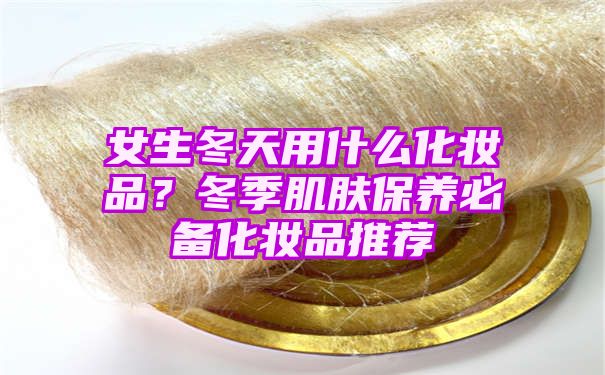 女生冬天用什么化妆品？冬季肌肤保养必备化妆品推荐