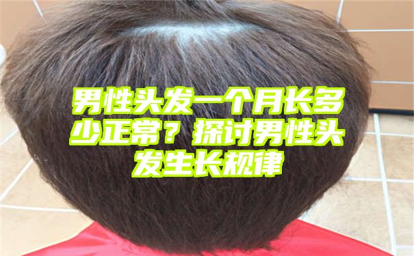 男性头发一个月长多少正常？探讨男性头发生长规律