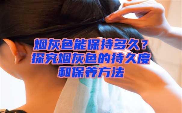 烟灰色能保持多久？探究烟灰色的持久度和保养方法