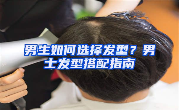 男生如何选择发型？男士发型搭配指南