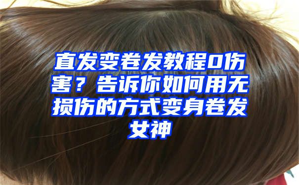 直发变卷发教程0伤害？告诉你如何用无损伤的方式变身卷发女神