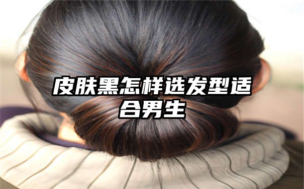 皮肤黑怎样选发型适合男生