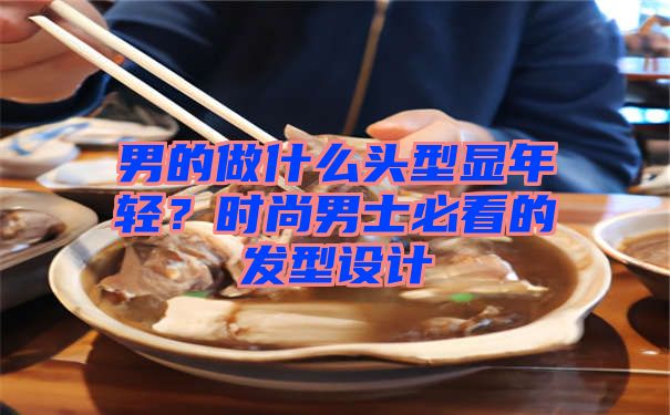 男的做什么头型显年轻？时尚男士必看的发型设计