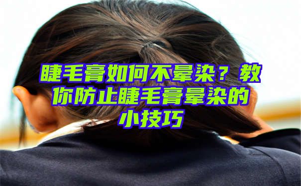 睫毛膏如何不晕染？教你防止睫毛膏晕染的小技巧