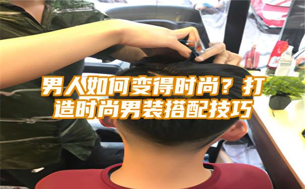 男人如何变得时尚？打造时尚男装搭配技巧