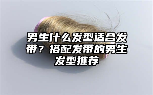 男生什么发型适合发带？搭配发带的男生发型推荐