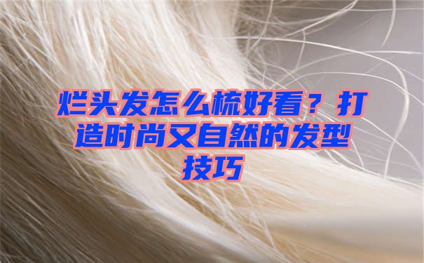 烂头发怎么梳好看？打造时尚又自然的发型技巧