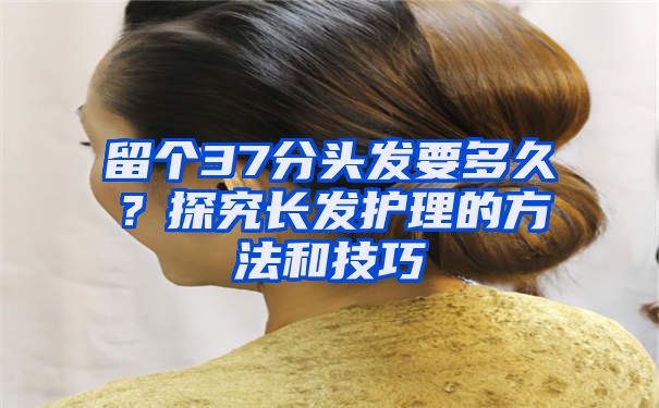 留个37分头发要多久？探究长发护理的方法和技巧