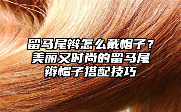 留马尾辫怎么戴帽子？美丽又时尚的留马尾辫帽子搭配技巧