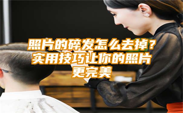 照片的碎发怎么去掉？实用技巧让你的照片更完美