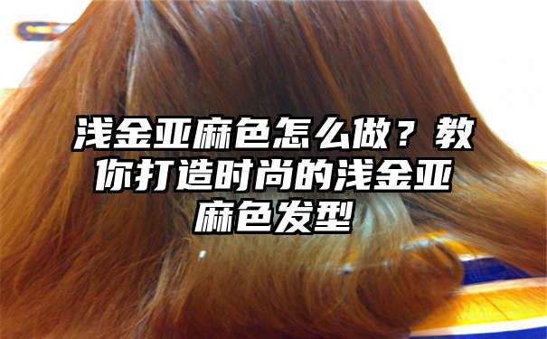 浅金亚麻色怎么做？教你打造时尚的浅金亚麻色发型