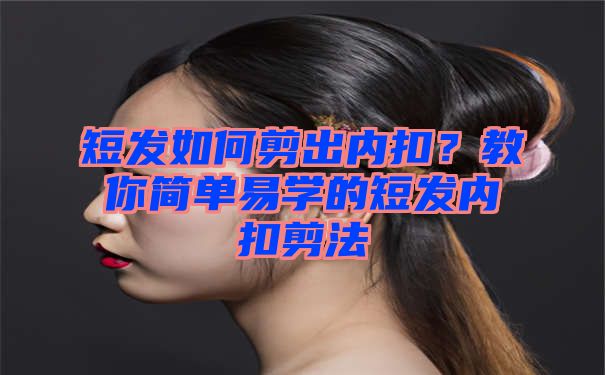 短发如何剪出内扣？教你简单易学的短发内扣剪法