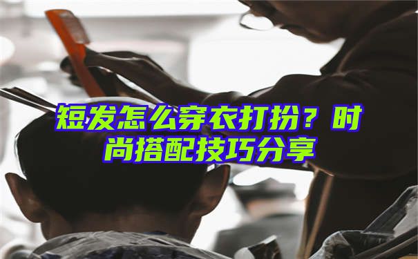 短发怎么穿衣打扮？时尚搭配技巧分享