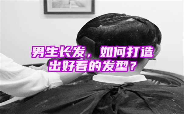 男生长发，如何打造出好看的发型？