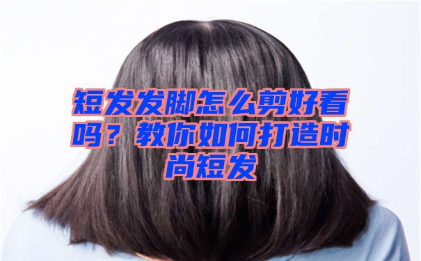 短发发脚怎么剪好看吗？教你如何打造时尚短发