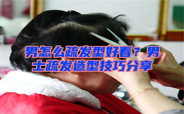 男怎么疏发型好看？男士疏发造型技巧分享