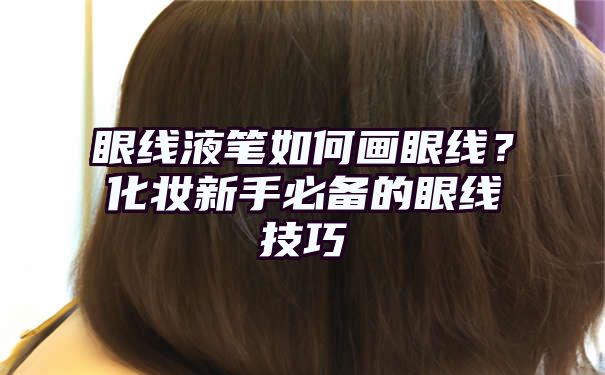 眼线液笔如何画眼线？化妆新手必备的眼线技巧