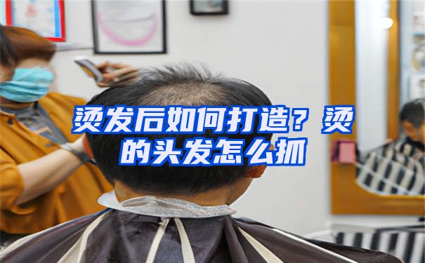 烫发后如何打造？烫的头发怎么抓