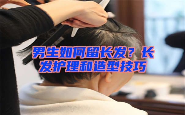 男生如何留长发？长发护理和造型技巧