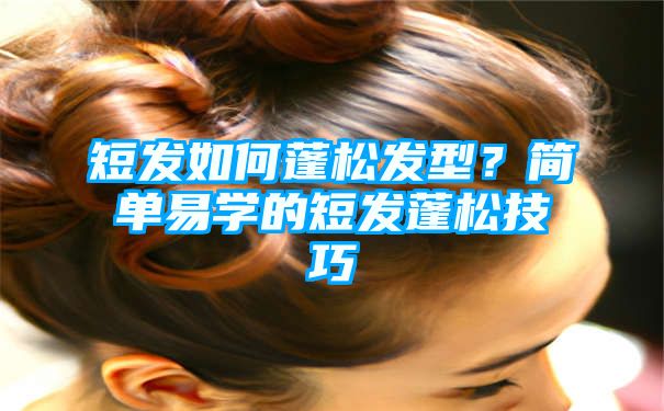 短发如何蓬松发型？简单易学的短发蓬松技巧