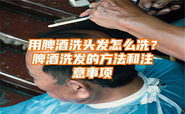 用脾酒洗头发怎么冼？脾酒洗发的方法和注意事项