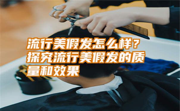 流行美假发怎么样？探究流行美假发的质量和效果