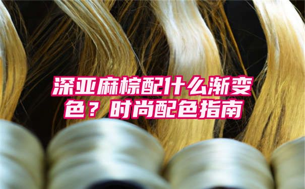 深亚麻棕配什么渐变色？时尚配色指南