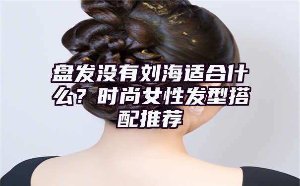 盘发没有刘海适合什么？时尚女性发型搭配推荐